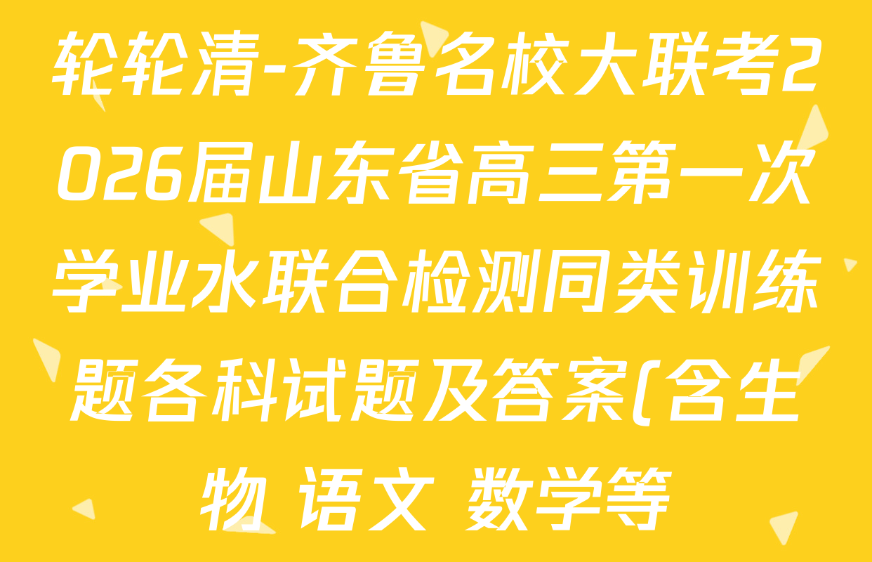 轮轮清-齐鲁名校大联考2026届山东省高三第一次学业水联合检测同类训练题各科试题及答案(含生物 语文 数学等) 轮轮清-齐鲁名校大联考2026届山东省高三第一次学业水联合检测同类训练题各科试题及答案(含生物 语文 数学等)